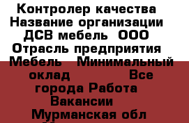 Контролер качества › Название организации ­ ДСВ мебель, ООО › Отрасль предприятия ­ Мебель › Минимальный оклад ­ 16 500 - Все города Работа » Вакансии   . Мурманская обл.,Мончегорск г.